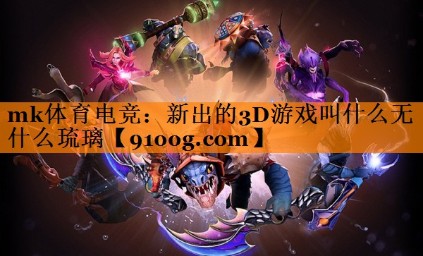 mk体育电竞：新出的3D游戏叫什么无什么琉璃
