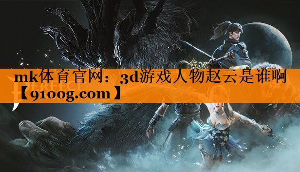 mk体育官网：3d游戏人物赵云是谁啊