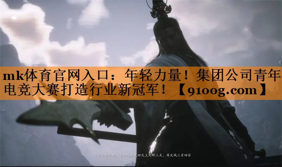 mk体育官网入口：年轻力量！集团公司青年电竞大赛打造行业新冠军！