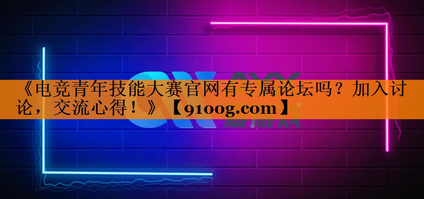 《电竞青年技能大赛官网有专属论坛吗？加入讨论，交流心得！》