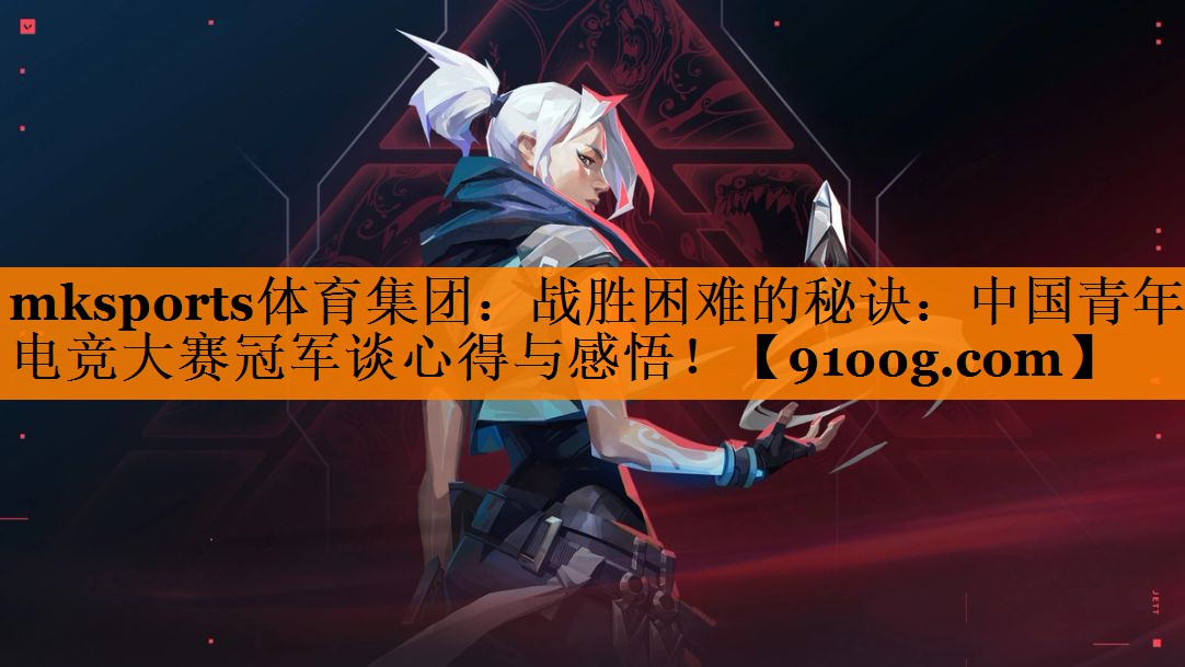 mksports体育集团：战胜困难的秘诀：中国青年电竞大赛冠军谈心得与感悟！