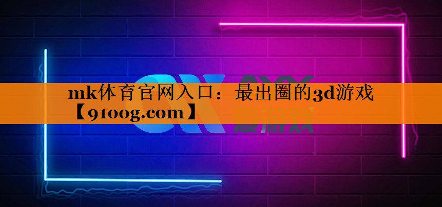 mk体育官网入口：最出圈的3d游戏