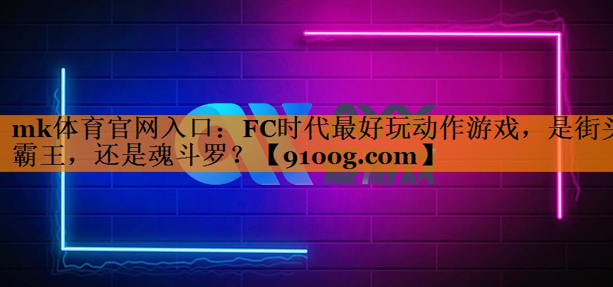 mk体育官网入口：FC时代最好玩动作游戏，是街头霸王，还是魂斗罗？