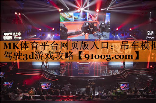 MK体育平台网页版入口：吊车模拟驾驶3d游戏攻略
