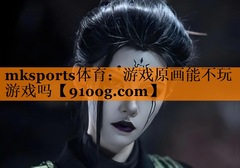 mksports体育：游戏原画能不玩游戏吗