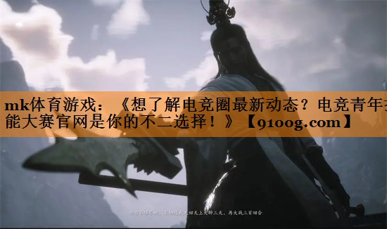 mk体育游戏：《想了解电竞圈最新动态？电竞青年技能大赛官网是你的不二选择！》