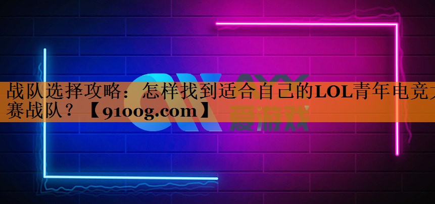 战队选择攻略：怎样找到适合自己的LOL青年电竞大赛战队？