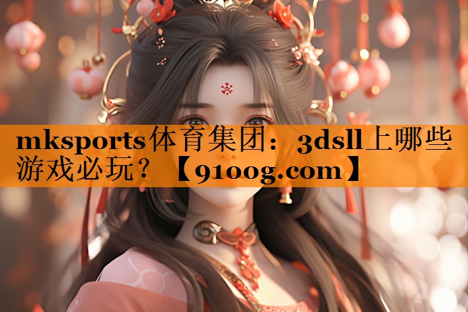 mksports体育集团：3dsll上哪些游戏必玩？