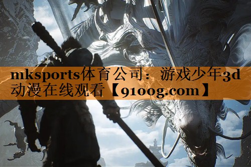mksports体育公司：游戏少年3d动漫在线观看