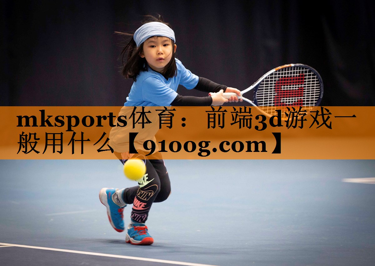 mksports体育：前端3d游戏一般用什么