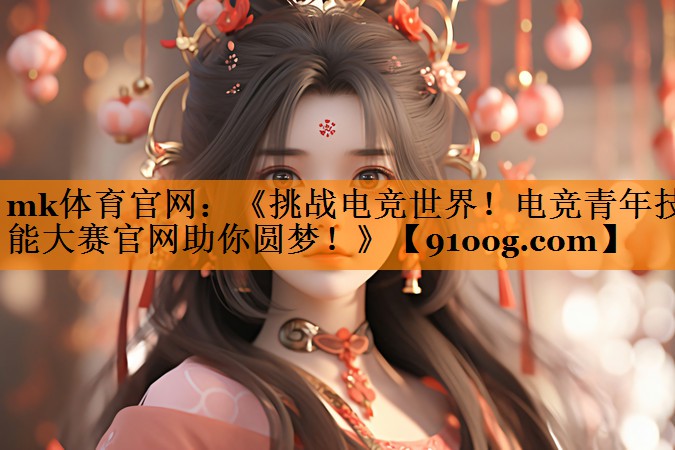 《挑战电竞世界！电竞青年技能大赛官网助你圆梦！》